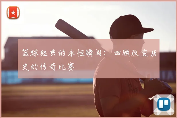 篮球经典的永恒瞬间:回顾改变历史的传奇比赛