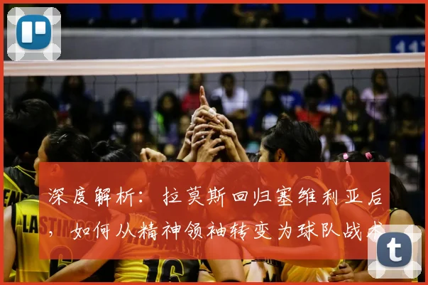 深度解析:拉莫斯回归塞维利亚后,如何从精神领袖转变为球队战术决策核心