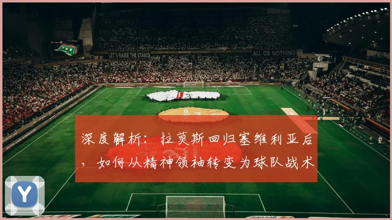 深度解析：拉莫斯回归塞维利亚后，如何从精神领袖转变为球队战术决策核心