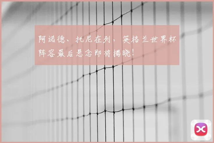 阿诺德、托尼在列,英格兰世界杯阵容最后悬念即将揭晓!